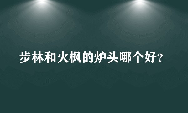 步林和火枫的炉头哪个好？