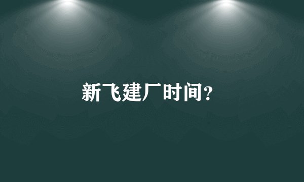 新飞建厂时间?