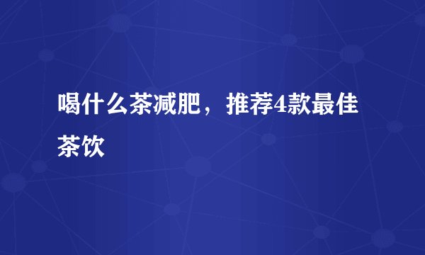 喝什么茶减肥,推荐4款最佳茶饮