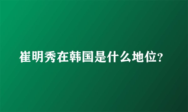 崔明秀在韩国是什么地位?