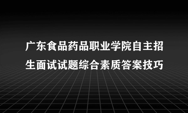 广东食品药品职业学院自主招生面试试题综合素质答案技巧