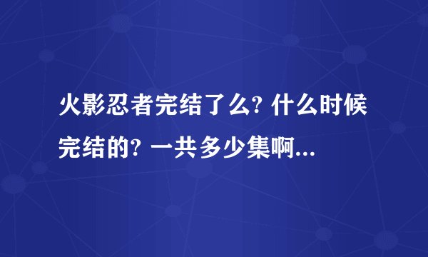 火影忍者完结了么? 什么时候完结的? 一共多少集啊?结局是什么?