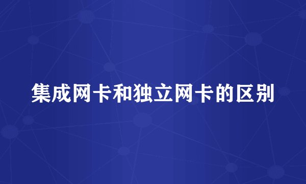 集成网卡和独立网卡的区别