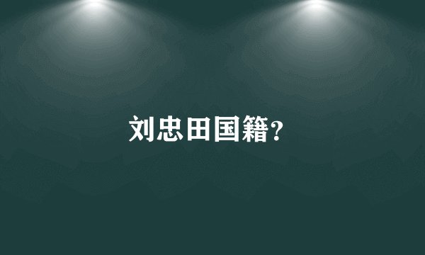 刘忠田国籍?