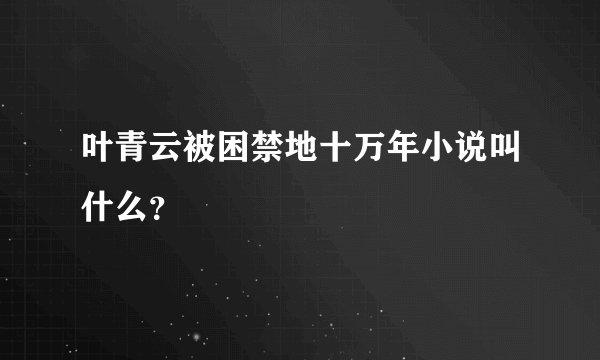 叶青云被困禁地十万年小说叫什么？
