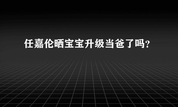 任嘉伦晒宝宝升级当爸了吗?