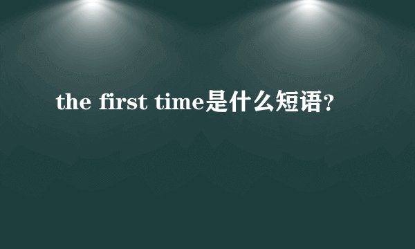 the first time是什么短语?