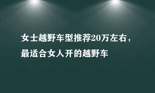 女士越野车型推荐20万左右，最适合女人开的越野车