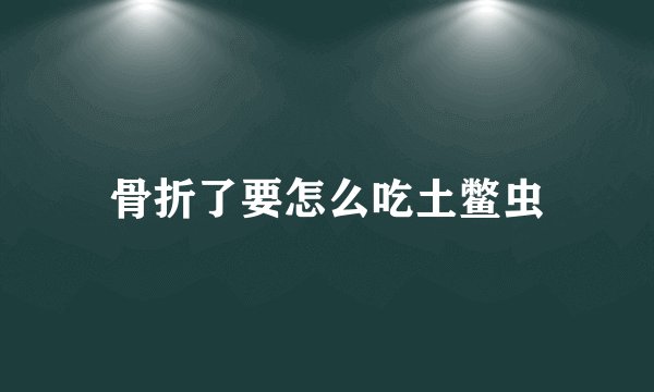 骨折了要怎么吃土鳖虫