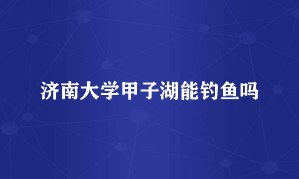 济南大学甲子湖能钓鱼吗