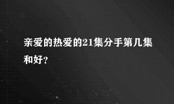 亲爱的热爱的21集分手第几集和好？