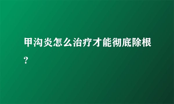 甲沟炎怎么治疗才能彻底除根？
