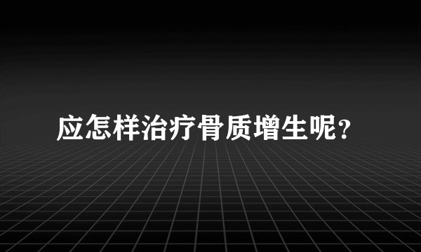 应怎样治疗骨质增生呢？