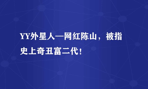 YY外星人—网红陈山，被指史上奇丑富二代！