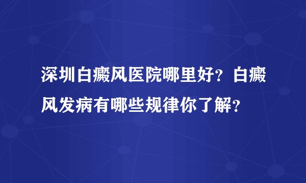 深圳白癜风医院哪里好?白癜风发病有哪些规律你了解?