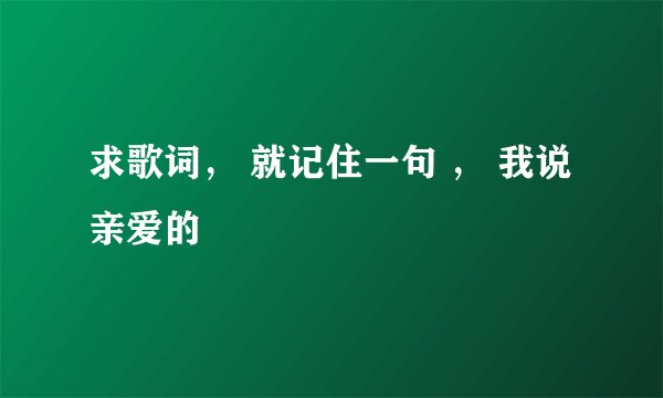 求歌词, 就记住一句 , 我说亲爱的