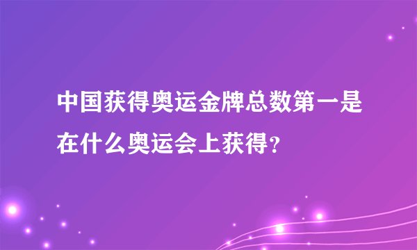 中国获得奥运金牌总数第一是在什么奥运会上获得?