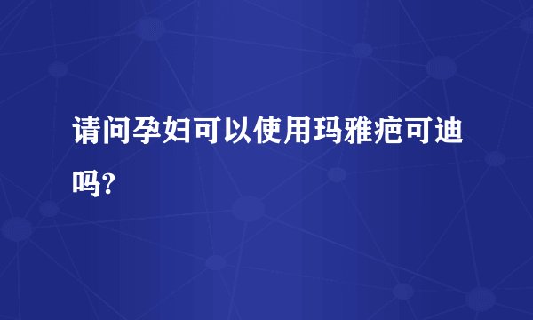 请问孕妇可以使用玛雅疤可迪吗?