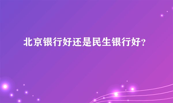 北京银行好还是民生银行好？