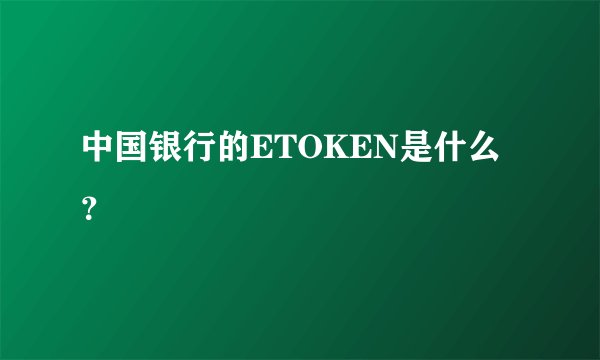 中国银行的ETOKEN是什么?