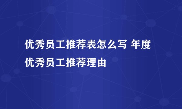 优秀员工推荐表怎么写 年度优秀员工推荐理由