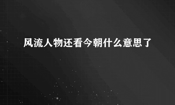 风流人物还看今朝什么意思了