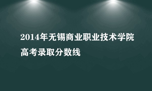 2014年无锡商业职业技术学院高考录取分数线