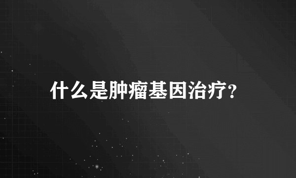 什么是肿瘤基因治疗？