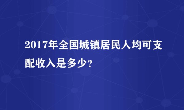 2017年全国城镇居民人均可支配收入是多少？