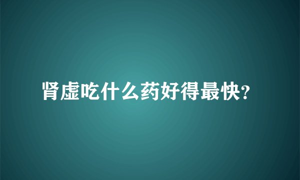 肾虚吃什么药好得最快?