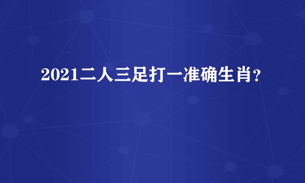 2021二人三足打一准确生肖？