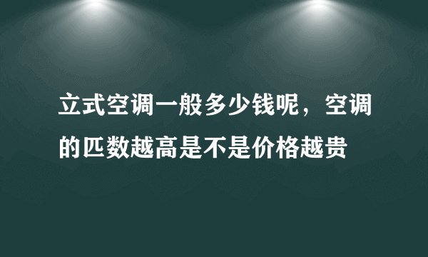 立式空调一般多少钱呢，空调的匹数越高是不是价格越贵