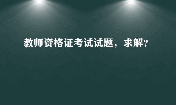 教师资格证考试试题，求解？
