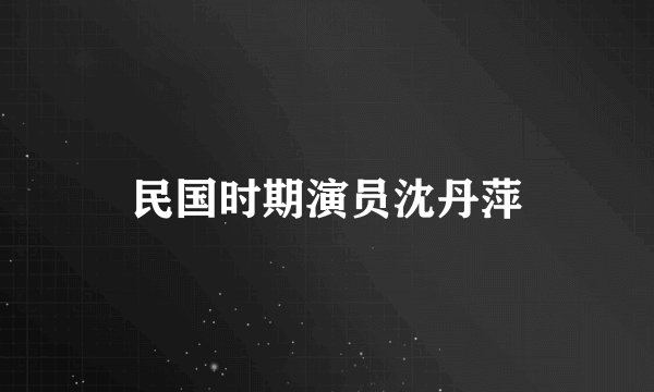 民国时期演员沈丹萍
