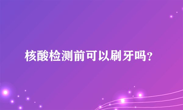 核酸检测前可以刷牙吗？