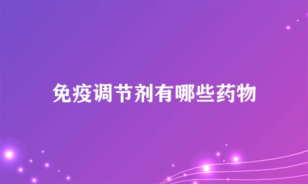免疫调节剂有哪些药物