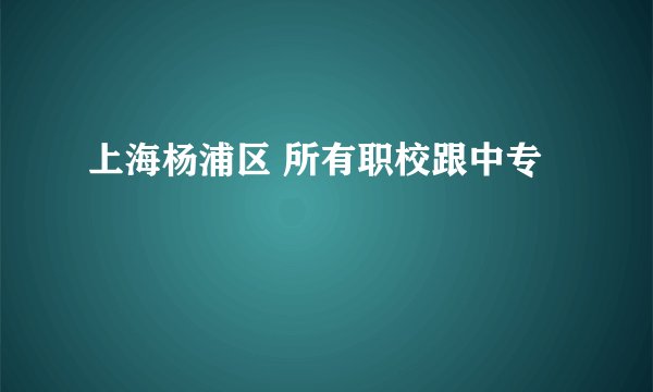 上海杨浦区 所有职校跟中专