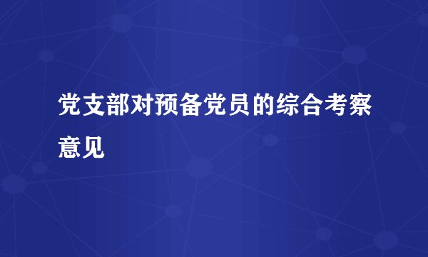党支部对预备党员的综合考察意见
