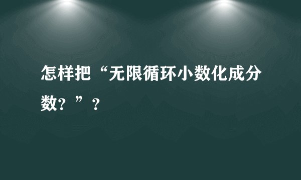 怎样把“无限循环小数化成分数?”?
