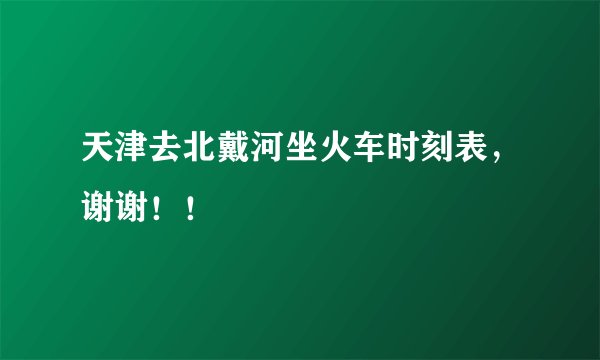天津去北戴河坐火车时刻表,谢谢!!