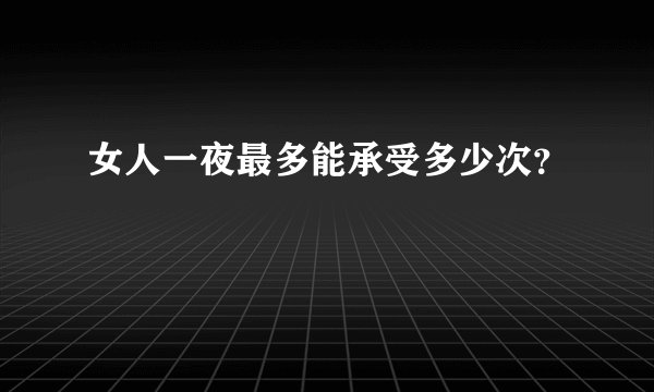 女人一夜最多能承受多少次？
