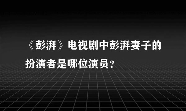 《彭湃》电视剧中彭湃妻子的扮演者是哪位演员？