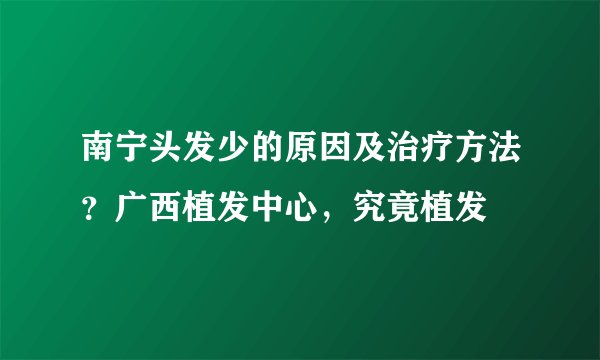 南宁头发少的原因及治疗方法?广西植发中心,究竟植发