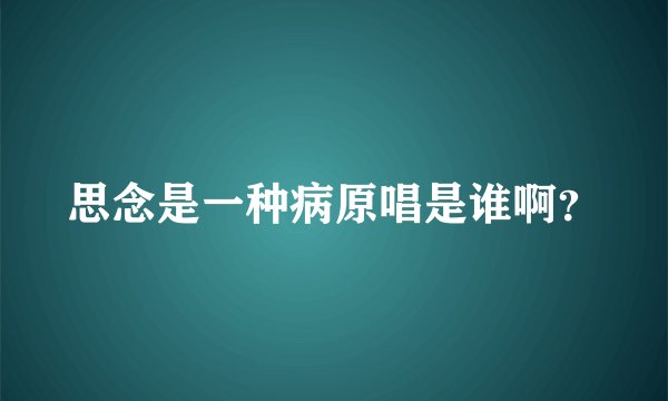 思念是一种病原唱是谁啊？