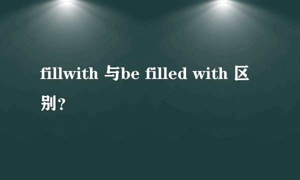 fillwith 与be filled with 区别？