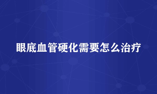 眼底血管硬化需要怎么治疗