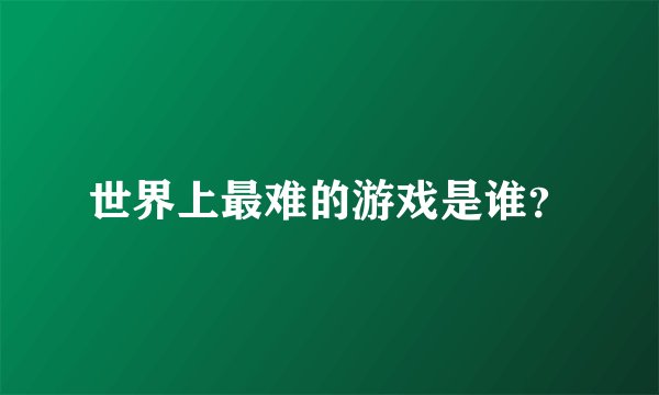 世界上最难的游戏是谁？