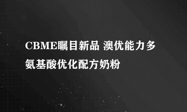 CBME瞩目新品 澳优能力多氨基酸优化配方奶粉
