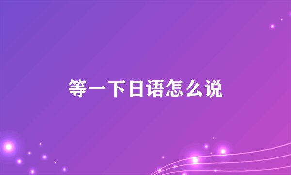 等一下日语怎么说