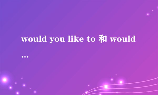would you like to 和 would you mind 的区别